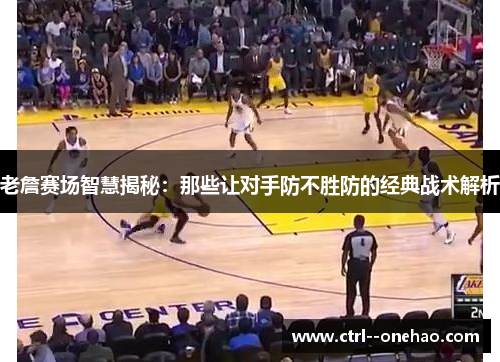 老詹赛场智慧揭秘:那些让对手防不胜防的经典战术解析 老詹赛场智慧揭秘:那些让对手防不胜防的经典战术解析