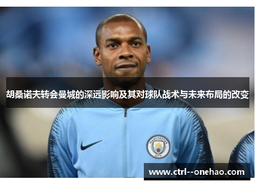 胡桑诺夫转会曼城的深远影响及其对球队战术与未来布局的改变