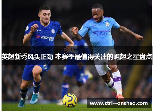 英超新秀风头正劲 本赛季最值得关注的崛起之星盘点