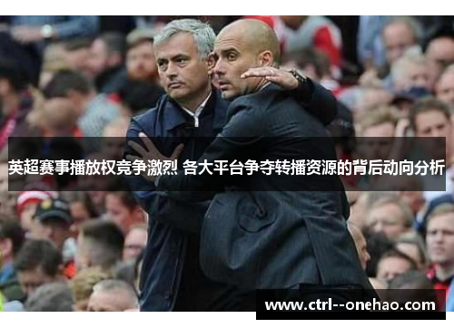 英超赛事播放权竞争激烈 各大平台争夺转播资源的背后动向分析