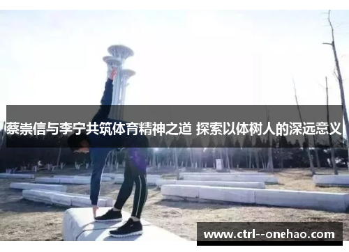蔡崇信与李宁共筑体育精神之道 探索以体树人的深远意义 蔡崇信与李宁共筑体育精神之道 探索以体树人的深远意义