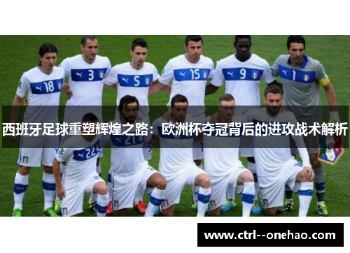 西班牙足球重塑辉煌之路:欧洲杯夺冠背后的进攻战术解析 西班牙足球重塑辉煌之路:欧洲杯夺冠背后的进攻战术解析
