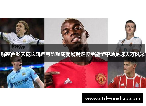 解密西多夫成长轨迹与辉煌成就展现这位全能型中场足球天才风采 解密西多夫成长轨迹与辉煌成就展现这位全能型中场足球天才风采
