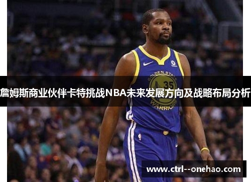 詹姆斯商业伙伴卡特挑战NBA未来发展方向及战略布局分析 詹姆斯商业伙伴卡特挑战NBA未来发展方向及战略布局分析