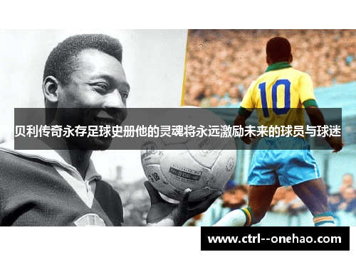 贝利传奇永存足球史册他的灵魂将永远激励未来的球员与球迷 贝利传奇永存足球史册他的灵魂将永远激励未来的球员与球迷