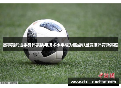 赛事期间选手身体素质与技术水平成为焦点彰显竞技体育新高度 赛事期间选手身体素质与技术水平成为焦点彰显竞技体育新高度