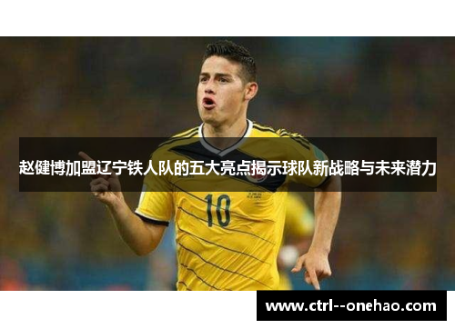 赵健博加盟辽宁铁人队的五大亮点揭示球队新战略与未来潜力 赵健博加盟辽宁铁人队的五大亮点揭示球队新战略与未来潜力