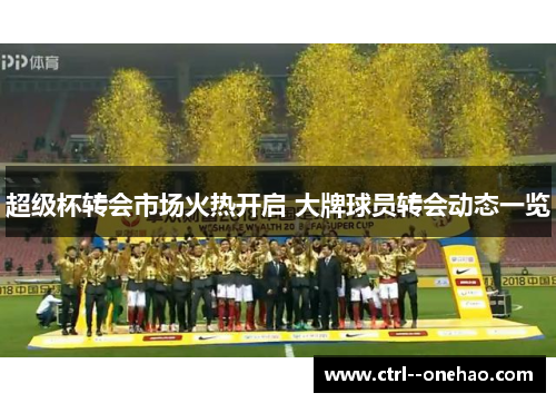 超级杯转会市场火热开启 大牌球员转会动态一览 超级杯转会市场火热开启 大牌球员转会动态一览