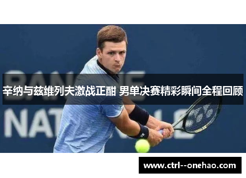 辛纳与兹维列夫激战正酣 男单决赛精彩瞬间全程回顾 辛纳与兹维列夫激战正酣 男单决赛精彩瞬间全程回顾