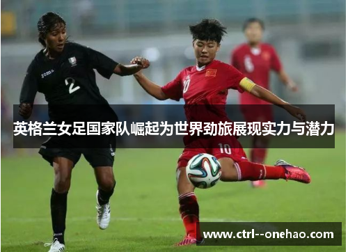 英格兰女足国家队崛起为世界劲旅展现实力与潜力