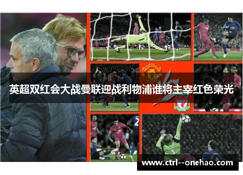 英超双红会大战曼联迎战利物浦谁将主宰红色荣光 英超双红会大战曼联迎战利物浦谁将主宰红色荣光