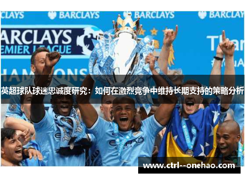 英超球队球迷忠诚度研究：如何在激烈竞争中维持长期支持的策略分析