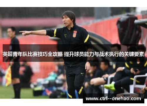 英超青年队比赛技巧全攻略 提升球员能力与战术执行的关键要素 英超青年队比赛技巧全攻略 提升球员能力与战术执行的关键要素