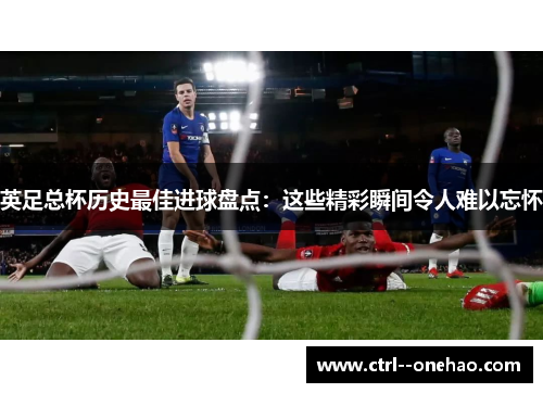 英足总杯历史最佳进球盘点：这些精彩瞬间令人难以忘怀