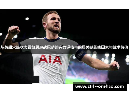 从英超火热状态看凯恩迎战巴萨的实力评估与前景关键影响因素与战术价值