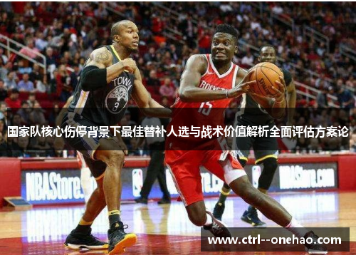 国家队核心伤停背景下最佳替补人选与战术价值解析全面评估方案论