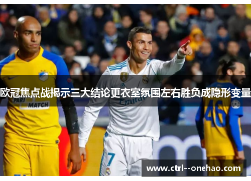 欧冠焦点战揭示三大结论更衣室氛围左右胜负成隐形变量