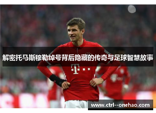 解密托马斯穆勒绰号背后隐藏的传奇与足球智慧故事