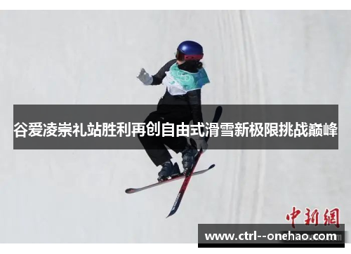 谷爱凌崇礼站胜利再创自由式滑雪新极限挑战巅峰 谷爱凌崇礼站胜利再创自由式滑雪新极限挑战巅峰