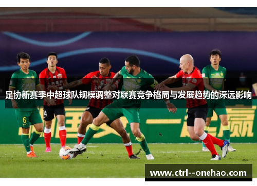足协新赛季中超球队规模调整对联赛竞争格局与发展趋势的深远影响 足协新赛季中超球队规模调整对联赛竞争格局与发展趋势的深远影响