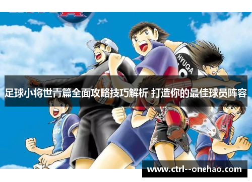 足球小将世青篇全面攻略技巧解析 打造你的最佳球员阵容 足球小将世青篇全面攻略技巧解析 打造你的最佳球员阵容