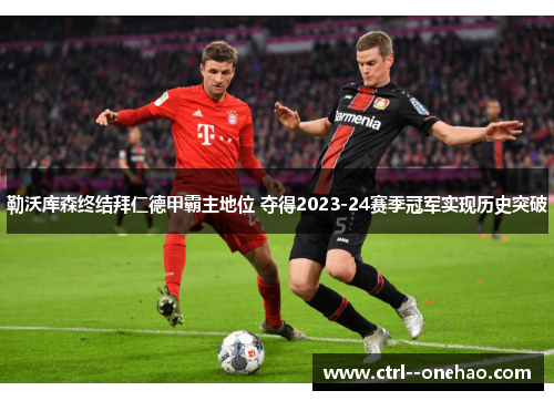 勒沃库森终结拜仁德甲霸主地位 夺得2023-24赛季冠军实现历史突破