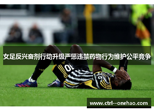 女足反兴奋剂行动升级严惩违禁药物行为维护公平竞争 女足反兴奋剂行动升级严惩违禁药物行为维护公平竞争