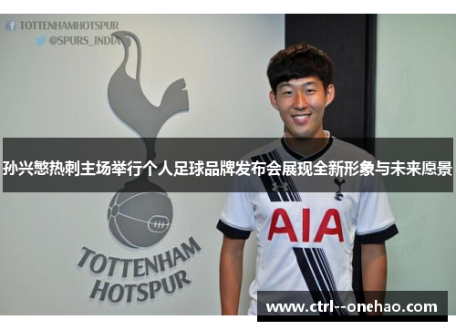 孙兴慜热刺主场举行个人足球品牌发布会展现全新形象与未来愿景