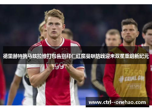 德里赫特携马兹拉维打包告别拜仁红魔曼联防线迎来双星重组新纪元
