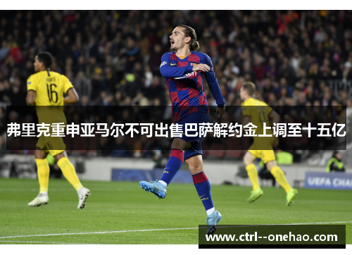 弗里克重申亚马尔不可出售巴萨解约金上调至十五亿 弗里克重申亚马尔不可出售巴萨解约金上调至十五亿