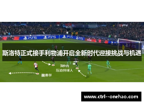 斯洛特正式接手利物浦开启全新时代迎接挑战与机遇 斯洛特正式接手利物浦开启全新时代迎接挑战与机遇