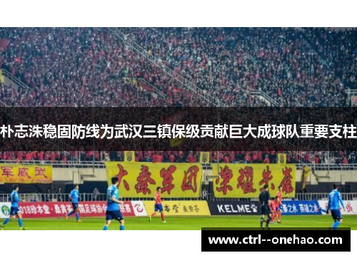 朴志洙稳固防线为武汉三镇保级贡献巨大成球队重要支柱