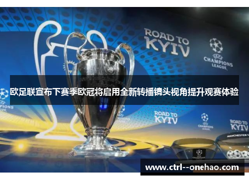 欧足联宣布下赛季欧冠将启用全新转播镜头视角提升观赛体验