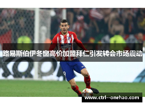 路易斯伯伊冬窗高价加盟拜仁引发转会市场震动 路易斯伯伊冬窗高价加盟拜仁引发转会市场震动