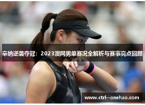 辛纳逆袭夺冠:2023澳网男单赛况全解析与赛事亮点回顾 辛纳逆袭夺冠:2023澳网男单赛况全解析与赛事亮点回顾