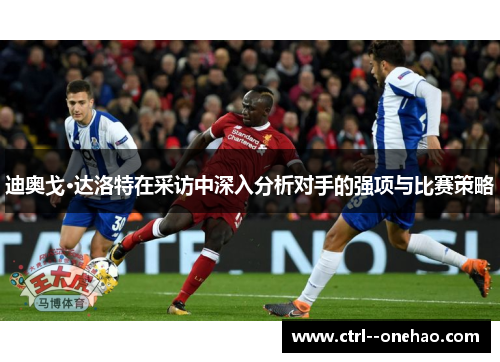 迪奥戈·达洛特在采访中深入分析对手的强项与比赛策略
