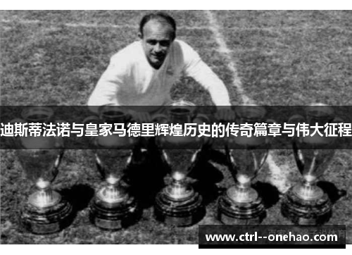 迪斯蒂法诺与皇家马德里辉煌历史的传奇篇章与伟大征程
