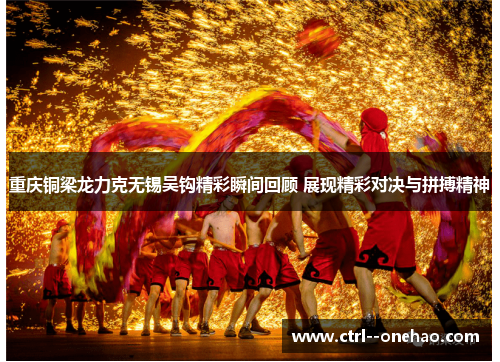 重庆铜梁龙力克无锡吴钩精彩瞬间回顾 展现精彩对决与拼搏精神