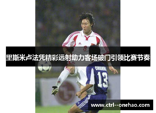里斯米卢法凭精彩远射助力客场破门引领比赛节奏