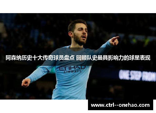 阿森纳历史十大传奇球员盘点 回顾队史最具影响力的球星表现