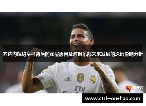 齐达内解约皇马背后的深层原因及对俱乐部未来发展的深远影响分析