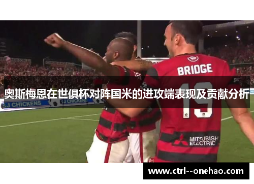 奥斯梅恩在世俱杯对阵国米的进攻端表现及贡献分析 奥斯梅恩在世俱杯对阵国米的进攻端表现及贡献分析
