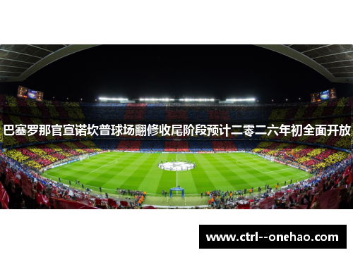 巴塞罗那官宣诺坎普球场翻修收尾阶段预计二零二六年初全面开放 巴塞罗那官宣诺坎普球场翻修收尾阶段预计二零二六年初全面开放