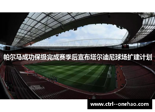 帕尔马成功保级完成赛季后宣布塔尔迪尼球场扩建计划 帕尔马成功保级完成赛季后宣布塔尔迪尼球场扩建计划