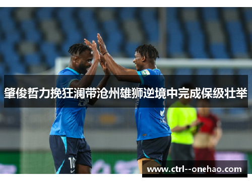 肇俊哲力挽狂澜带沧州雄狮逆境中完成保级壮举