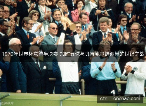 1970年世界杯意德半决赛 加时五球与贝肯鲍尔缠绷带的世纪之战 1970年世界杯意德半决赛 加时五球与贝肯鲍尔缠绷带的世纪之战